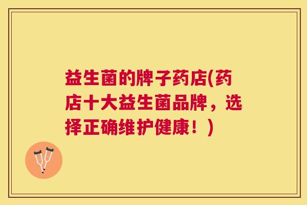 益生菌的牌子药店(药店十大益生菌品牌，选择正确维护健康！)