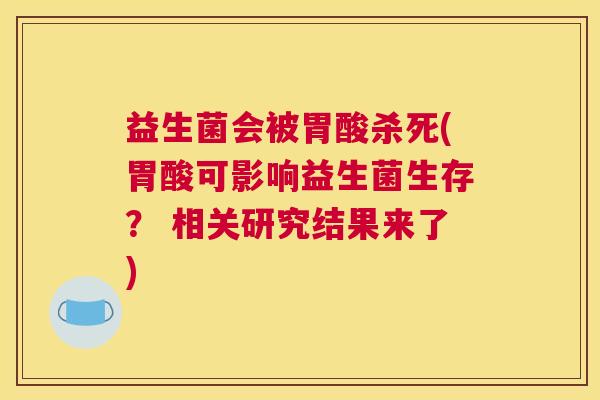 益生菌会被胃酸杀死(胃酸可影响益生菌生存？ 相关研究结果来了)