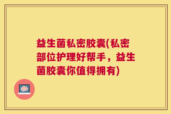 益生菌私密胶囊(私密部位护理好帮手，益生菌胶囊你值得拥有)