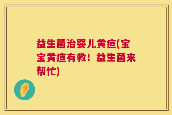 益生菌治婴儿黄疸(宝宝黄疸有救！益生菌来帮忙)