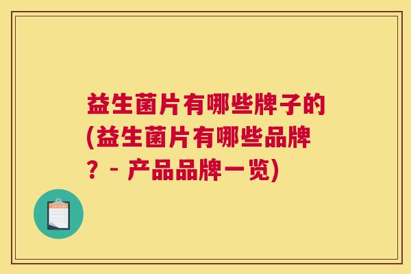 益生菌片有哪些牌子的(益生菌片有哪些品牌？- 产品品牌一览)