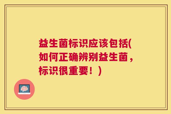 益生菌标识应该包括(如何正确辨别益生菌，标识很重要！)