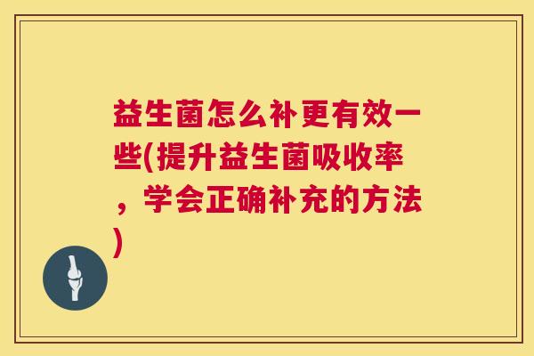 益生菌怎么补更有效一些(提升益生菌吸收率，学会正确补充的方法)