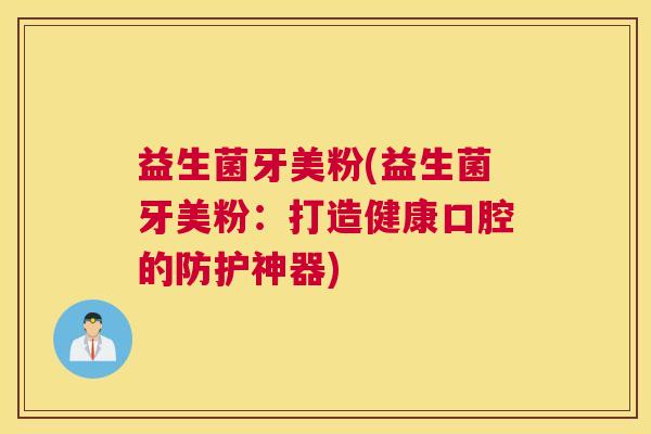 益生菌牙美粉(益生菌牙美粉：打造健康口腔的防护神器)