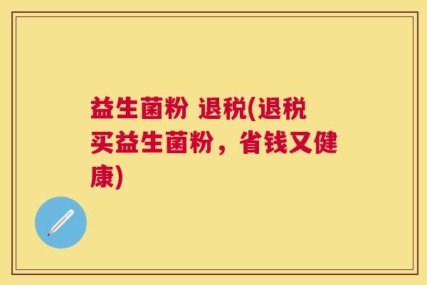 益生菌粉 退税(退税买益生菌粉，省钱又健康)