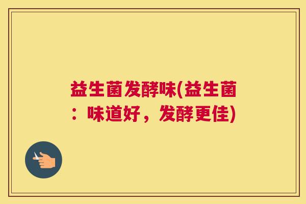 益生菌发酵味(益生菌：味道好，发酵更佳)