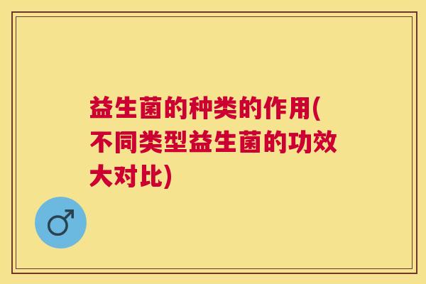 益生菌的种类的作用(不同类型益生菌的功效大对比)
