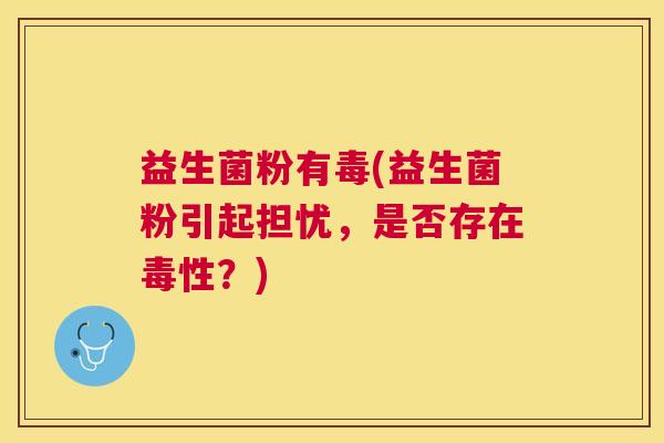 益生菌粉有毒(益生菌粉引起担忧，是否存在毒性？)