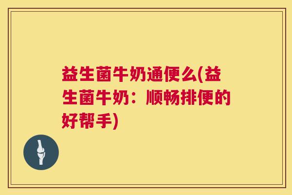 益生菌牛奶通便么(益生菌牛奶：顺畅排便的好帮手)