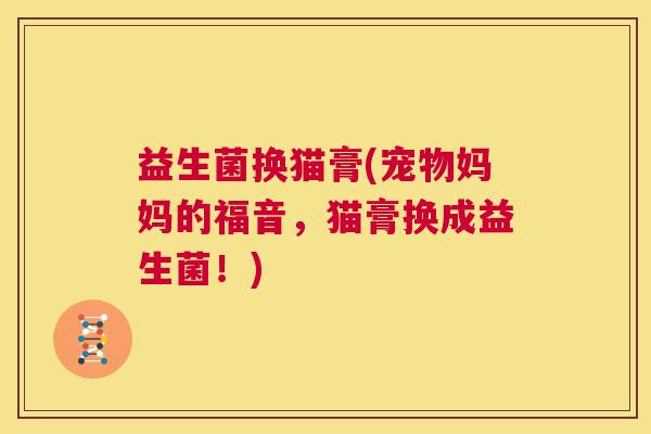 益生菌换猫膏(宠物妈妈的福音，猫膏换成益生菌！)