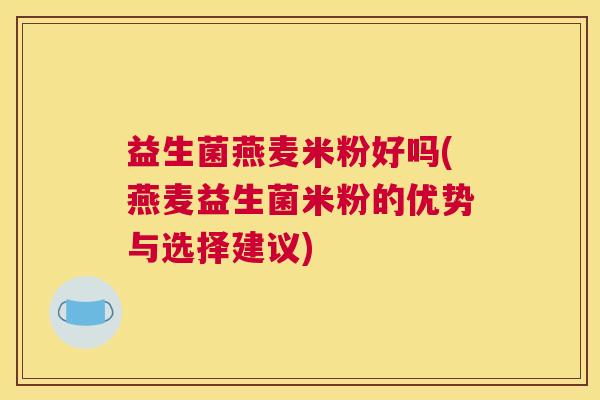 益生菌燕麦米粉好吗(燕麦益生菌米粉的优势与选择建议)