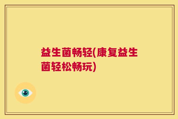 益生菌畅轻(康复益生菌轻松畅玩)