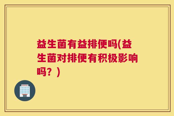益生菌有益排便吗(益生菌对排便有积极影响吗？)