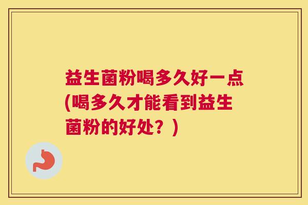 益生菌粉喝多久好一点(喝多久才能看到益生菌粉的好处？)