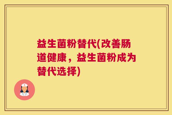 益生菌粉替代(改善肠道健康，益生菌粉成为替代选择)
