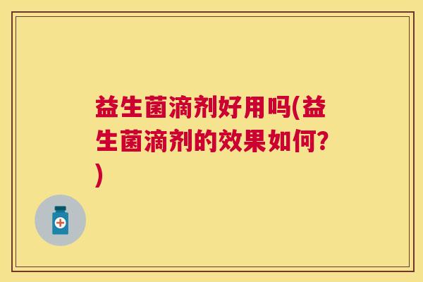 益生菌滴剂好用吗(益生菌滴剂的效果如何？)