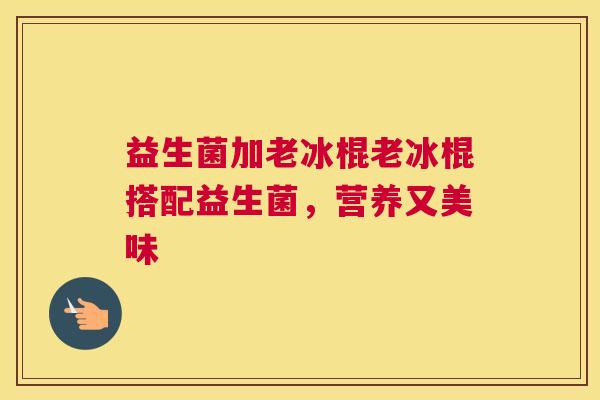 益生菌加老冰棍老冰棍搭配益生菌，营养又美味