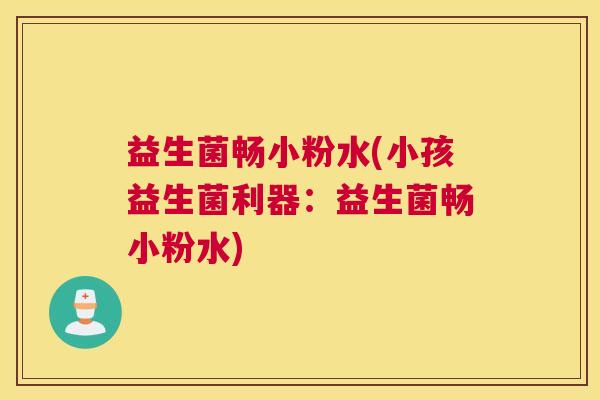 益生菌畅小粉水(小孩益生菌利器：益生菌畅小粉水)