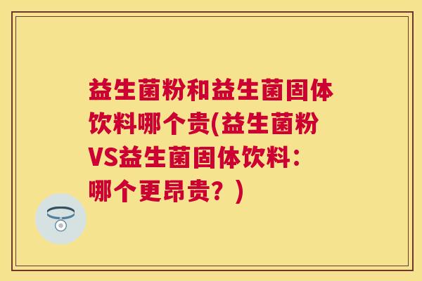 益生菌粉和益生菌固体饮料哪个贵(益生菌粉VS益生菌固体饮料：哪个更昂贵？)
