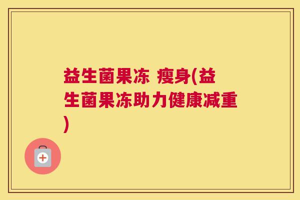 益生菌果冻 瘦身(益生菌果冻助力健康减重)