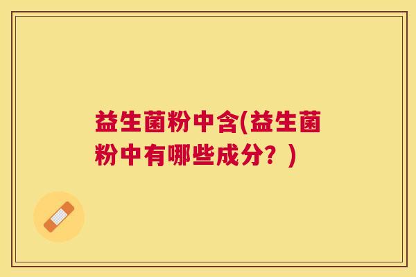 益生菌粉中含(益生菌粉中有哪些成分？)