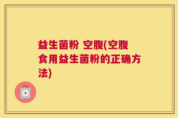 益生菌粉 空腹(空腹食用益生菌粉的正确方法)