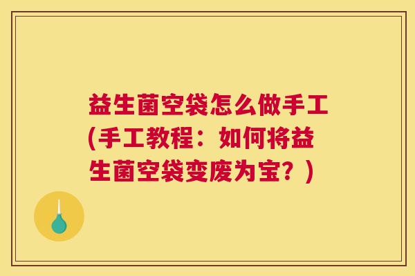 益生菌空袋怎么做手工(手工教程：如何将益生菌空袋变废为宝？)