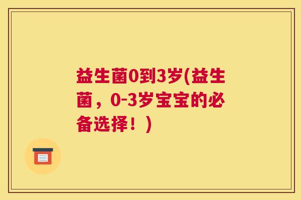 益生菌0到3岁(益生菌，0-3岁宝宝的必备选择！)