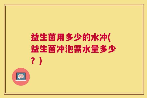 益生菌用多少的水冲(益生菌冲泡需水量多少？)