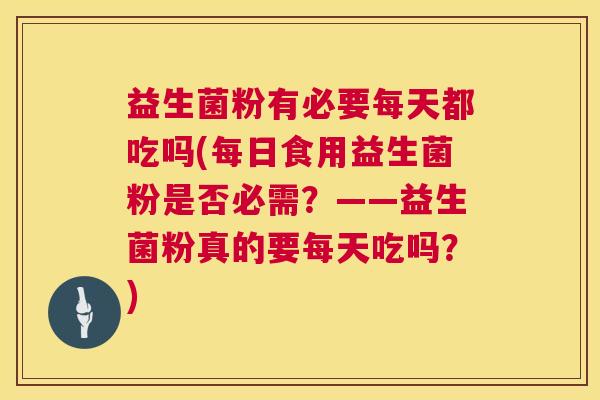 益生菌粉有必要每天都吃吗(每日食用益生菌粉是否必需？——益生菌粉真的要每天吃吗？)
