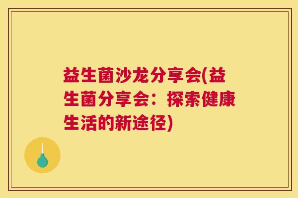 益生菌沙龙分享会(益生菌分享会：探索健康生活的新途径)