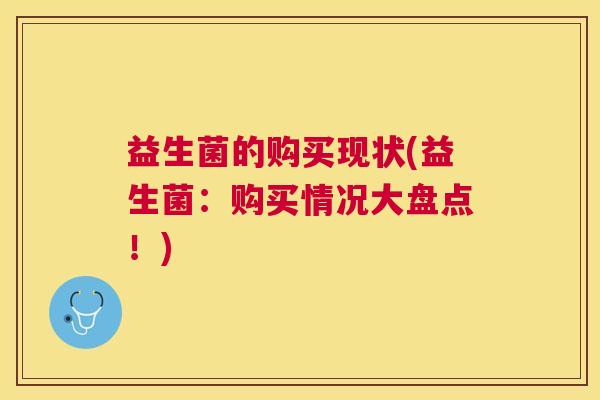 益生菌的购买现状(益生菌：购买情况大盘点！)
