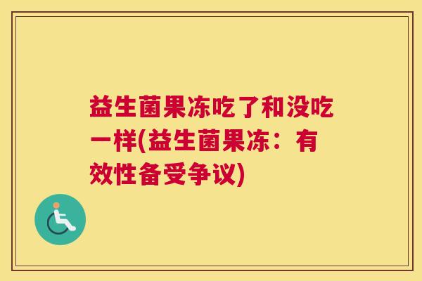 益生菌果冻吃了和没吃一样(益生菌果冻：有效性备受争议)