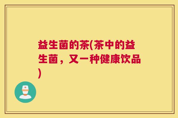 益生菌的茶(茶中的益生菌，又一种健康饮品)