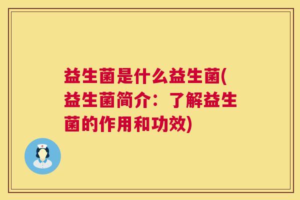 益生菌是什么益生菌(益生菌简介：了解益生菌的作用和功效)