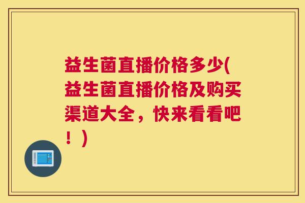 益生菌直播价格多少(益生菌直播价格及购买渠道大全，快来看看吧！)