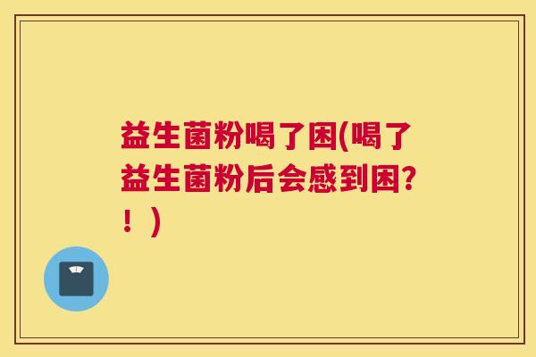 益生菌粉喝了困(喝了益生菌粉后会感到困？！)