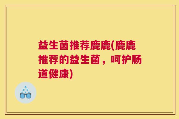 益生菌推荐鹿鹿(鹿鹿推荐的益生菌，呵护肠道健康)