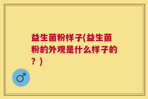 益生菌粉样子(益生菌粉的外观是什么样子的？)