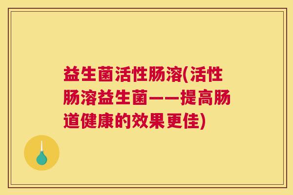 益生菌活性肠溶(活性肠溶益生菌——提高肠道健康的效果更佳)