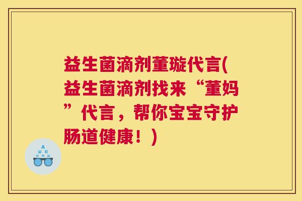 益生菌滴剂董璇代言(益生菌滴剂找来“董妈”代言，帮你宝宝守护肠道健康！)