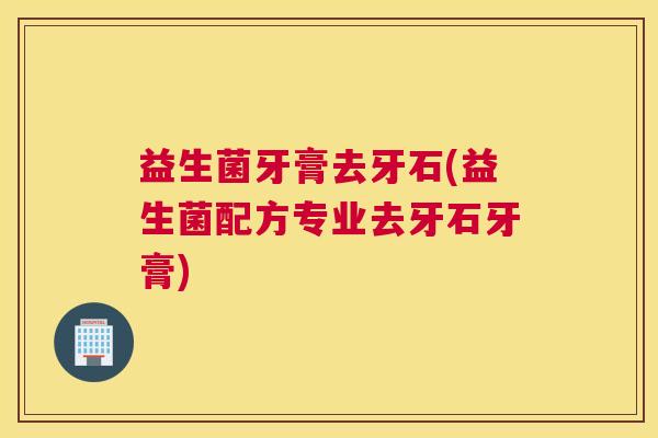益生菌牙膏去牙石(益生菌配方专业去牙石牙膏)