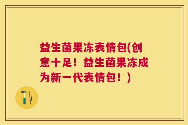 益生菌果冻表情包(创意十足！益生菌果冻成为新一代表情包！)