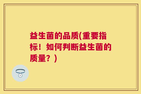 益生菌的品质(重要指标！如何判断益生菌的质量？)
