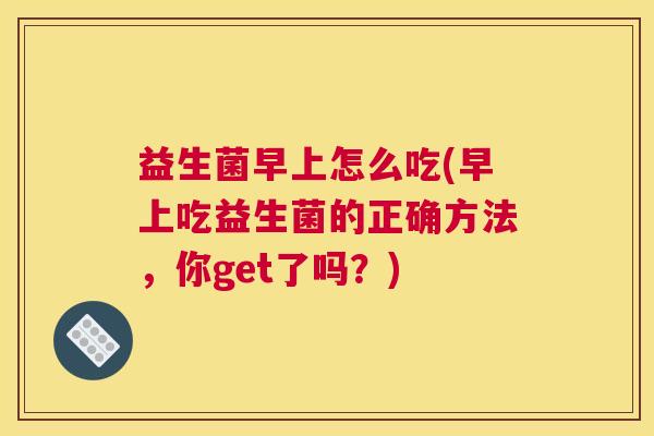 益生菌早上怎么吃(早上吃益生菌的正确方法，你get了吗？)