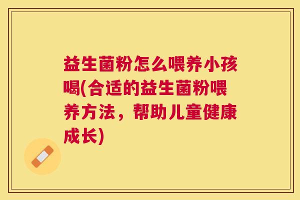 益生菌粉怎么喂养小孩喝(合适的益生菌粉喂养方法，帮助儿童健康成长)
