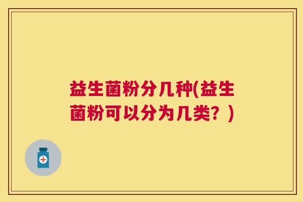 益生菌粉分几种(益生菌粉可以分为几类？)