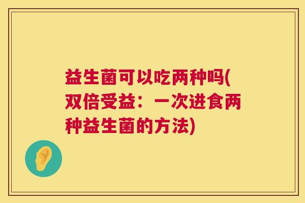 益生菌可以吃两种吗(双倍受益：一次进食两种益生菌的方法)