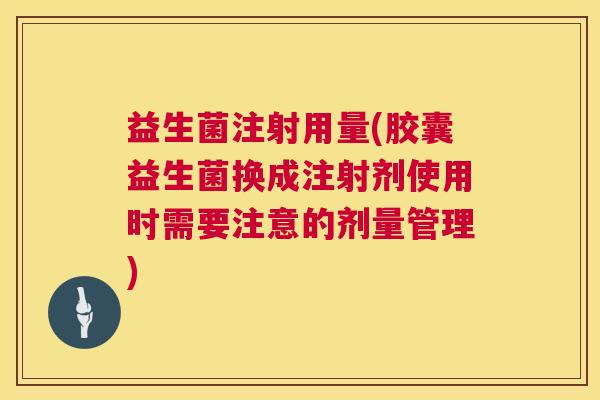 益生菌注射用量(胶囊益生菌换成注射剂使用时需要注意的剂量管理)