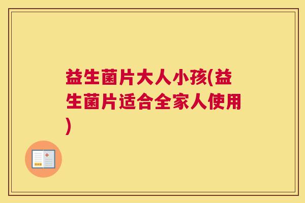 益生菌片大人小孩(益生菌片适合全家人使用)